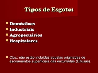 Tipos de Esgoto:

 Domésticos
 Industriais
 Agropecuários
 Hospitalares



   Obs.: não estão incluídas aquelas originadas de
    escoamentos superficiais das enxurradas (Difusas)
 