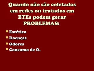 Quando não são coletados
 em redes ou tratados em
    ETEs podem gerar
      PROBLEMAS:
 Estético
 Doenças
 Odores
 Consumo de O2
 