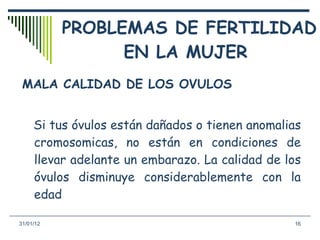 PROBLEMAS DE FERTILIDAD EN LA MUJER  <ul><li>MALA CALIDAD DE LOS OVULOS </li></ul><ul><li>Si tus óvulos están dañados o ti...