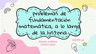 problemas de
fundamentación
matemática, a lo largo
de la historia
Sharon Jadithza
Osorio Lopez
Sharon Jadithza
Osorio Lopez
GRUPO 53
 