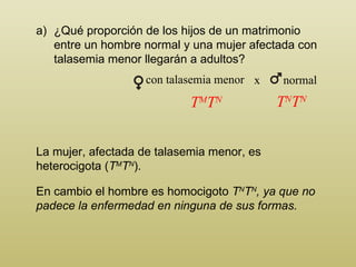 ¿ Q ué proporción de los hijos de un matrimonio entre un hombre normal y una mujer afectada con talasemia menor llegarán a adultos? La mujer, afectada de talasemia menor, es heterocigota  ( T M T N ) .   En cambio el hombre es homocigoto  T N T N , ya que no padece la enfermedad en ninguna de sus formas. T M T N T N T N con talasemia menor normal x 