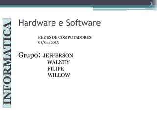 Hardware e Software
INFORMATICA
Grupo: JEFFERSON
WALNEY
FILIPE
.................. WILLOW
REDES DE COMPUTADORES
01/04/2015
1
 