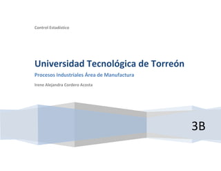 Control Estadístico




Universidad Tecnológica de Torreón
Procesos Industriales Área de Manufactura
Irene Alejandra Cordero Acosta




                                            3B
 