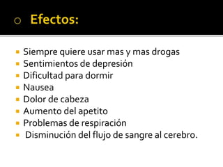  Siempre quiere usar mas y mas drogas
 Sentimientos de depresión
 Dificultad para dormir
 Nausea
 Dolor de cabeza
 Aumento del apetito
 Problemas de respiración
 Disminución del flujo de sangre al cerebro.
 