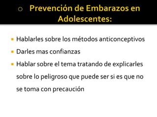  Hablarles sobre los métodos anticonceptivos
 Darles mas confianzas
 Hablar sobre el tema tratando de explicarles
sobre lo peligroso que puede ser si es que no
se toma con precaución
 
