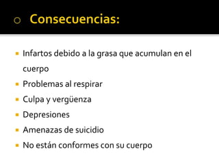  Infartos debido a la grasa que acumulan en el
cuerpo
 Problemas al respirar
 Culpa y vergüenza
 Depresiones
 Amenazas de suicidio
 No están conformes con su cuerpo
 