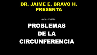 DR. JAIME E. BRAVO H.
PRESENTA
PROBLEMAS
DE LA
CIRCUNFERENCIA
QUITO - ECUADOR
 