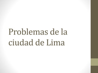 Problemas de la 
ciudad de Lima 
 