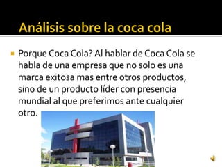  Porque Coca Cola? Al hablar de Coca Cola se
habla de una empresa que no solo es una
marca exitosa mas entre otros productos,
sino de un producto líder con presencia
mundial al que preferimos ante cualquier
otro.
 