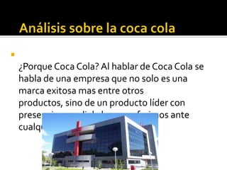 
¿Porque Coca Cola? Al hablar de Coca Cola se
habla de una empresa que no solo es una
marca exitosa mas entre otros
productos, sino de un producto líder con
presencia mundial al que preferimos ante
cualquier otro.
 
