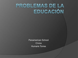 Problemas de la educación Panamerican School Cívica Humaris Torres 