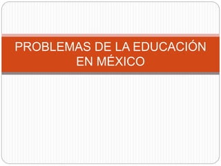 PROBLEMAS DE LA EDUCACIÓN
EN MÉXICO
 