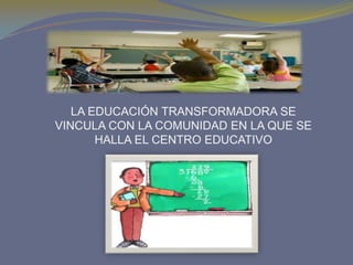LA EDUCACIÓN TRANSFORMADORA SE
VINCULA CON LA COMUNIDAD EN LA QUE SE
       HALLA EL CENTRO EDUCATIVO
 