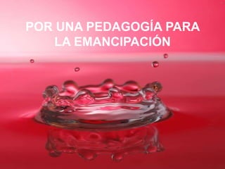 POR UNA PEDAGOGÍA PARA
   LA EMANCIPACIÓN
 