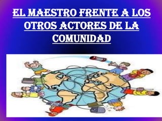 EL Maestro frente a los
  otros actores de la
      comunidad
 