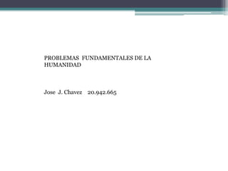 PROBLEMAS FUNDAMENTALES DE LA
HUMANIDAD
Jose J. Chavez 20.942.665
 