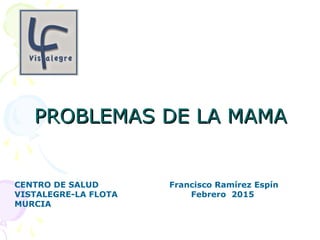 PROBLEMAS DE LA MAMAPROBLEMAS DE LA MAMA
CENTRO DE SALUD Francisco Ramírez Espín
VISTALEGRE-LA FLOTA Febrero 2015
MURCIA
 