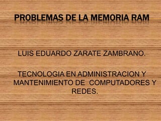PROBLEMAS DE LA MEMORIA RAM LUIS EDUARDO ZARATE ZAMBRANO. TECNOLOGIA EN ADMINISTRACION Y MANTENIMIENTO DE  COMPUTADORES Y REDES. 