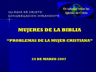 IGLESIA DE CRISTO
CONGREGACION MIRAMONTE



    MUJERES DE LA BIBLIA

“PROBLEMAS DE LA MUJER CRISTIANA”



          24 DE MARZO 2007
 