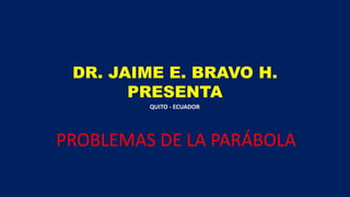 DR. JAIME E. BRAVO H.
PRESENTA
PROBLEMAS DE LA PARÁBOLA
QUITO - ECUADOR
 