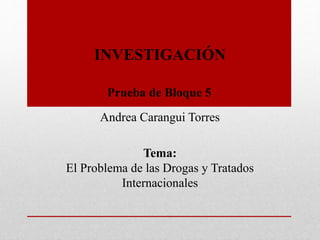 INVESTIGACIÓN
Prueba de Bloque 5
Andrea Carangui Torres
Tema:
El Problema de las Drogas y Tratados
Internacionales
 