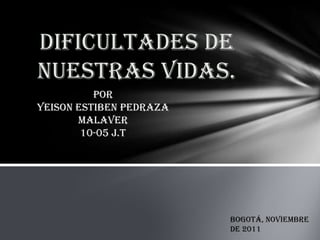 Dificultades de
nuestras vidas.
          Por
Yeison Estiben Pedraza
       Malaver
        10-05 j.t




                         Bogotá, noviembre
                         de 2011
 