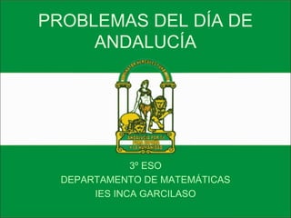 PROBLEMAS DEL DÍA DE ANDALUCÍA 3º ESO DEPARTAMENTO DE MATEMÁTICAS IES INCA GARCILASO 