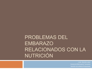 PROBLEMAS DEL
EMBARAZO
RELACIONADOS CON LA
NUTRICIÓN
Lcda. Gabriela López
Carrera de Estimulación Temprana
Nutrición de la Madre Embarazada
 