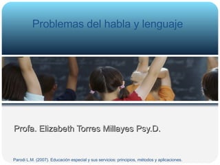 Profa. Elizabeth Torres Millayes Psy.D. Problemas del habla y lenguaje  Parodi L.M. (2007). Educación especial y sus servicios: principios, métodos y aplicaciones.  
