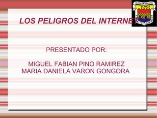 LOS PELIGROS DEL INTERNET
PRESENTADO POR:
MIGUEL FABIAN PINO RAMIREZ
MARIA DANIELA VARON GONGORA
 
