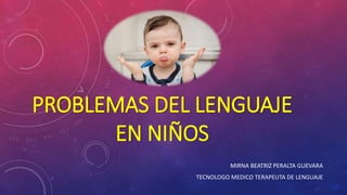 PROBLEMAS DEL LENGUAJE
EN NIÑOS
MIRNA BEATRIZ PERALTA GUEVARA
TECNOLOGO MEDICO TERAPEUTA DE LENGUAJE
 