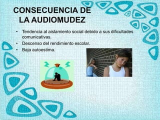 • Tendencia al aislamiento social debido a sus dificultades
comunicativas.
• Descenso del rendimiento escolar.
• Baja autoestima.
CONSECUENCIA DE
LA AUDIOMUDEZ
 