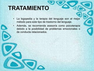 TRATAMIENTO
• La logopedia y la terapia del lenguaje son el mejor
método para este tipo de trastorno del lenguaje.
• Además, se recomienda asesoría como psicoterapia
debido a la posibilidad de problemas emocionales o
de conducta relacionados.
 
