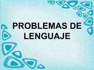 PROBLEMAS DE
LENGUAJE
 