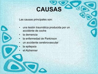 CAUSAS
Las causas principales son:
• una lesión traumática producida por un
accidente de coche
• la demencia
• la enfermedad de Parkinson
• un accidente cerebrovascular
• la epilepsia
• el Alzheimer
 