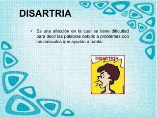 DISARTRIA
• Es una afección en la cual se tiene dificultad
para decir las palabras debido a problemas con
los músculos que ayudan a hablar.
 