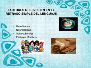 FACTORES QUE INCIDEN EN EL
RETRASO SIMPLE DEL LENGUAJE
• Hereditarios
• Neurológicos
• Socioculturales
• Factores afectivos
 