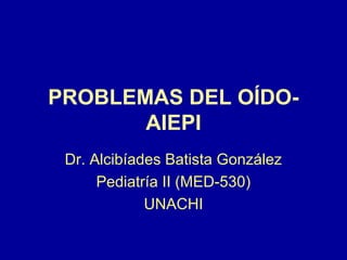 PROBLEMAS DEL OÍDO-
AIEPI
Dr. Alcibíades Batista González
Pediatría II (MED-530)
UNACHI
 