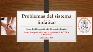 Problemas del sistema
linfático
Autor: Dr. Dysmart Ortelio Hernández Barrios.
Curso de capacitación para el equipo de S.R.C.V.R –
CREE-DIF
Chihuahua 2021
 