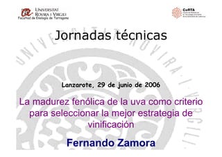Facultad de Enología de Tarragona




                       Jornadas técnicas


                            Lanzarote, 29 de junio de 2006

La madurez fenólica de la uva como criterio
  para seleccionar la mejor estrategia de
                vinificación
                               Fernando Zamora
 