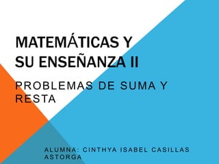 MATEMÁTICAS Y SU ENSEÑANZA ii Problemas de suma y resta  ALUMNA: Cinthya isabel casillas astorga 