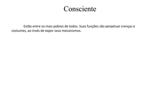 Consciente
Estão entre os mais pobres de todos. Suas funções são perpetuar crenças e
costumes, ao invés de expor seus mecanismos.
 