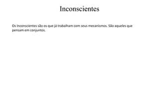 Inconscientes
Os Inconscientes são os que já trabalham com seus mecanismos. São aqueles que
pensam em conjuntos.
 
