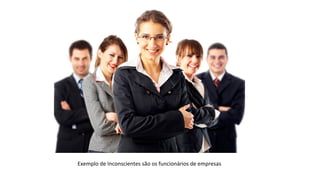 Exemplo de Inconscientes são os funcionários de empresas
 