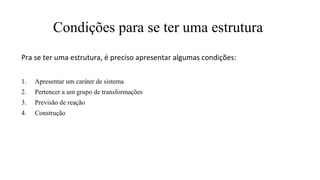Condições para se ter uma estrutura
Pra se ter uma estrutura, é preciso apresentar algumas condições:
1. Apresentar um caráter de sistema
2. Pertencer a um grupo de transformações
3. Previsão de reação
4. Construção
 
