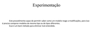 Experimentação
Este procedimento capaz de permitir saber como um modelo reage a modificações, para isso
é preciso comparar modelos de mesmo tipo ou de tipos diferentes.
Esse é um bom método para eliminar mal-entendido.
 