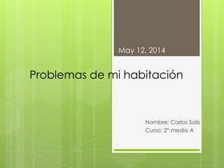 Problemas de mi habitación
Nombre: Carlos Solís
Curso: 2° medio A
May 12, 2014
1
 