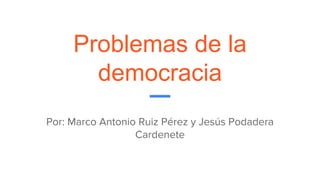 Problemas de la
democracia
Por: Marco Antonio Ruiz Pérez y Jesús Podadera
Cardenete
 