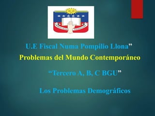 La e
Problemas del Mundo Contemporáneo
“Tercero A, B, C BGU”
Los Problemas Demográficos
U.E Fiscal Numa Pompilio Llona”
 