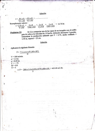 ' ¿ ñS-fo--l^u:;-ción 
+: pl v tl +PZx 12 + --.-"" 
Vf xnf V2xEf 
ReemPlazando valores : 
t=XPxL = ?)E==*-2-4 
v xEf 7¡o-x o's 4x o'8 
+ 1xá .'=, 
16'76hr' 
4.83 x 0.8 
Pas de rm terraPlén con el rodiüo 
Se va a comPactar una cle 1" 1' 
oata de cabra 
" 
l^.'"í*ü;¿t iz r<'*tli a¡uien{3rectuar§e 5 pasadas' 
betermi¡ar f" p.oiirl'ffirrir*á" q"L i' = t1.75, ancho rodillado = 
1.40 n ecpssor = !J ur' 
Aplieamos la siguie'nte fónnula: 
V ='200 m/min. 
a: 1.4 m. 
t F,O-2}imr'.,,," ' 
f ='= .?5 '' 
Ef = 0.8 
N=5'' 
*P= 
Solución 
p 
t1. h. 
 